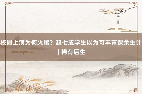 校园上演为何火爆？超七成学生以为可丰富课余生计 | 稀有后生