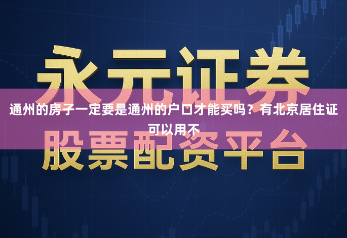 通州的房子一定要是通州的户口才能买吗？有北京居住证可以用不