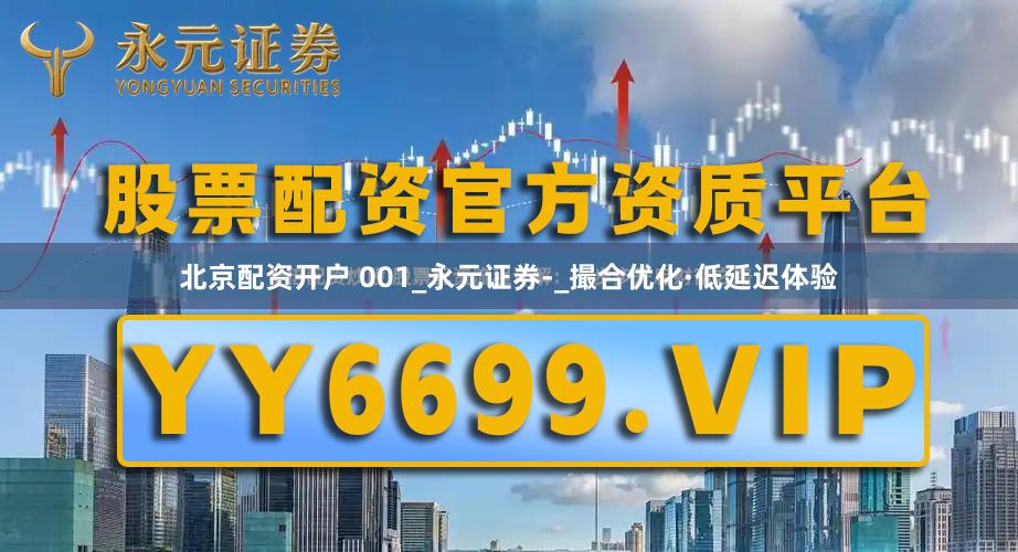 北京配资开户 001_永元证券-_撮合优化·低延迟体验