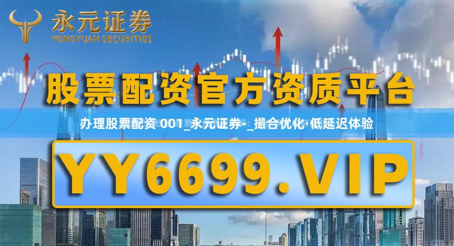 办理股票配资 001_永元证券-_撮合优化·低延迟体验