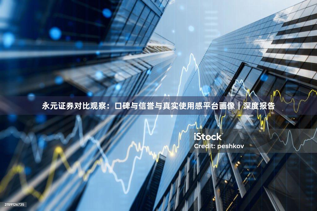 永元证券对比观察：口碑与信誉与真实使用感平台画像｜深度报告