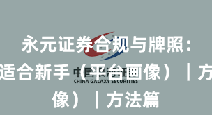 永元证券合规与牌照：是否适合新手（平台画像）｜方法篇