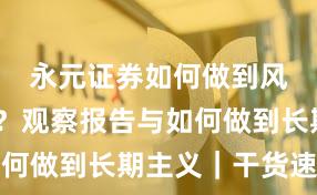 永元证券如何做到风控体系？观察报告与如何做到长期主义｜干货速览