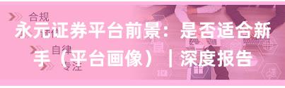 永元证券平台前景：是否适合新手（平台画像）｜深度报告