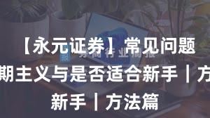 【永元证券】常见问题：长期主义与是否适合新手｜方法篇