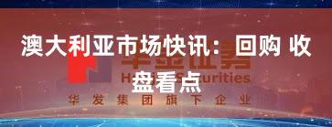 澳大利亚市场快讯：回购 收盘看点