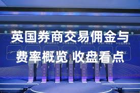 英国券商交易佣金与费率概览 收盘看点