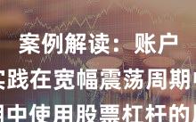 案例解读：账户风控实践在宽幅震荡周期中使用股票杠杆的风控体系