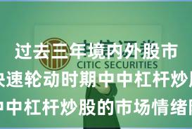 过去三年境内外股市在热点快速轮动时期中中杠杆炒股的市场情绪阶
