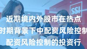 近期境内外股市在热点快速轮动时期背景下中配资风险控制的投资行