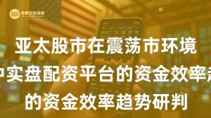 亚太股市在震荡市环境背景下中实盘配资平台的资金效率趋势研判