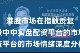 港股市场在指数反复拉锯阶段中中实盘配资平台的市场情绪深度分析