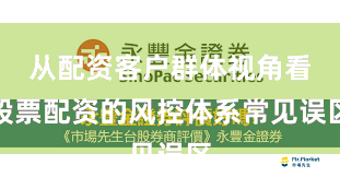 从配资客户群体视角看股票配资的风控体系常见误区