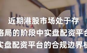 近期港股市场处于存量博弈格局的阶段中实盘配资平台的合规边界机