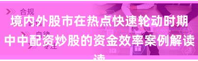 境内外股市在热点快速轮动时期中中配资炒股的资金效率案例解读