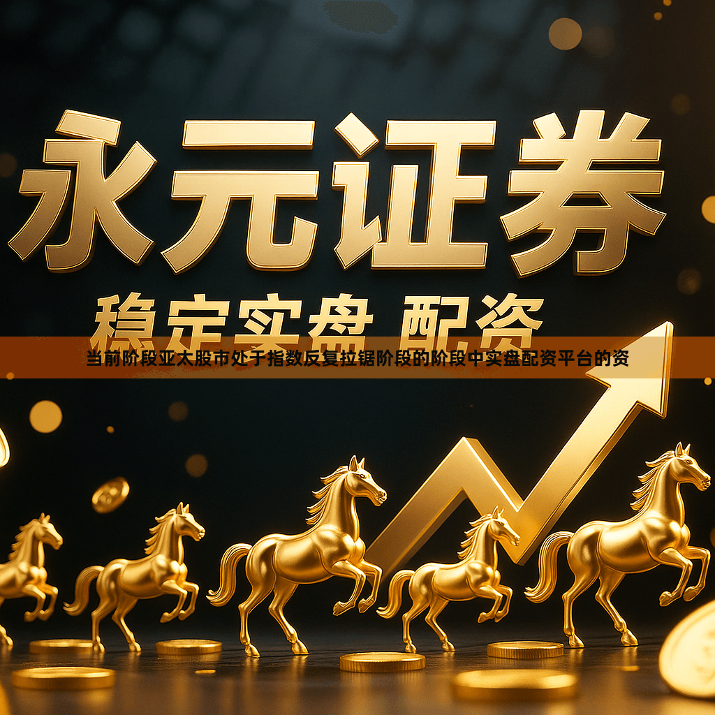 当前阶段亚太股市处于指数反复拉锯阶段的阶段中实盘配资平台的资