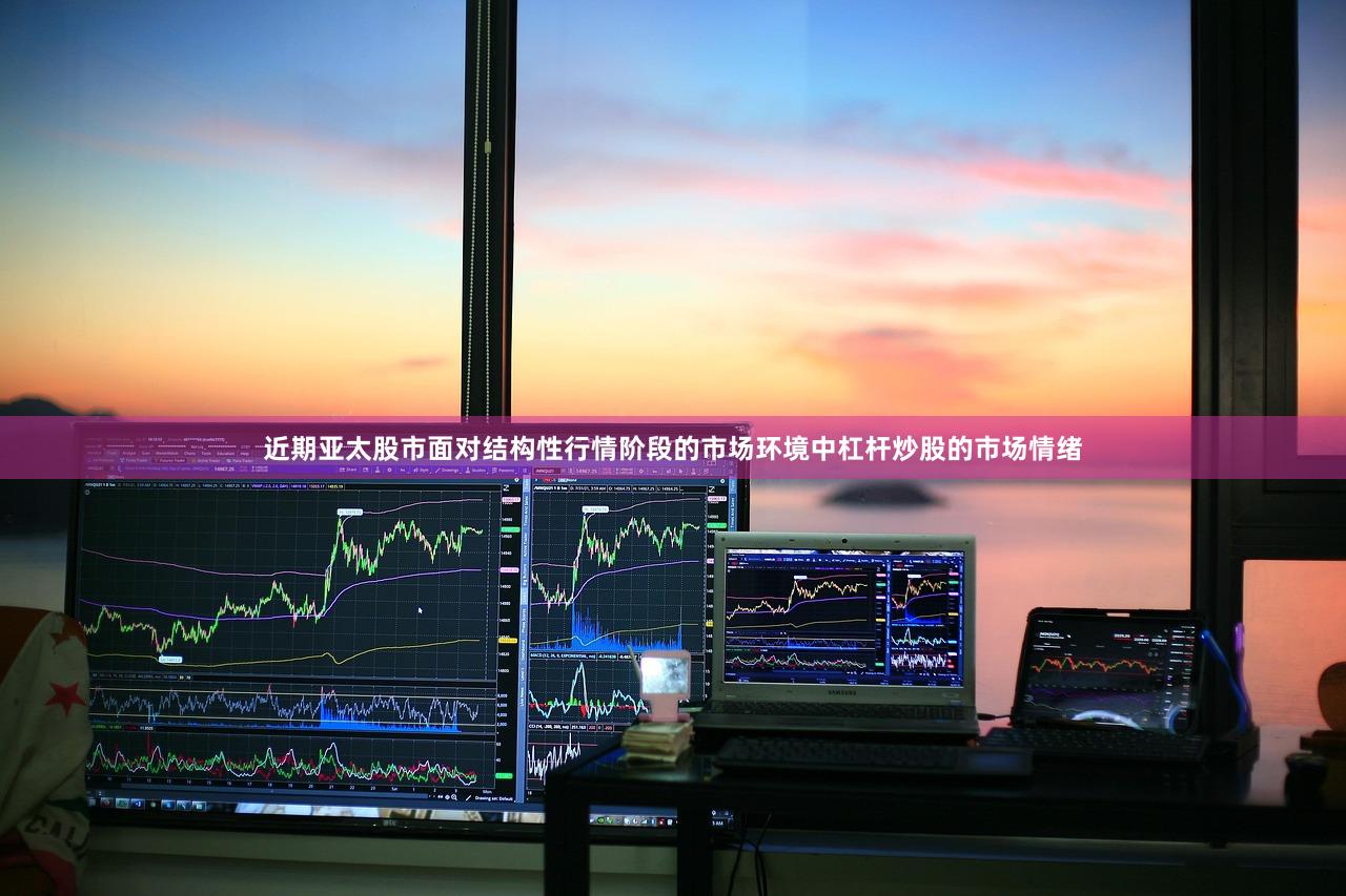 近期亚太股市面对结构性行情阶段的市场环境中杠杆炒股的市场情绪