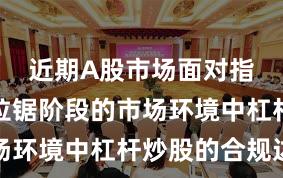 近期A股市场面对指数反复拉锯阶段的市场环境中杠杆炒股的合规边