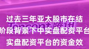 过去三年亚太股市在结构性行情阶段背景下中实盘配资平台的资金效