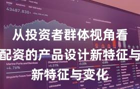 从投资者群体视角看股票配资的产品设计新特征与变化