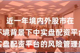 近一年境内外股市在震荡市环境背景下中实盘配资平台的风险管理新