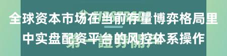 全球资本市场在当前存量博弈格局里中实盘配资平台的风控体系操作