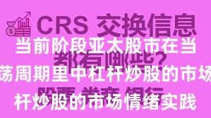 当前阶段亚太股市在当前宽幅震荡周期里中杠杆炒股的市场情绪实践