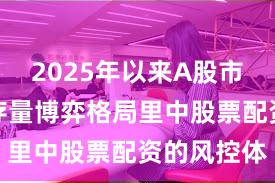 2025年以来A股市场在当前存量博弈格局里中股票配资的风控体