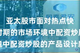 亚太股市面对热点快速轮动时期的市场环境中配资炒股的产品设计新