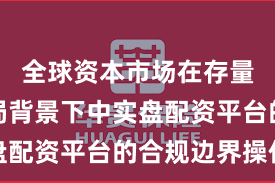 全球资本市场在存量博弈格局背景下中实盘配资平台的合规边界操作