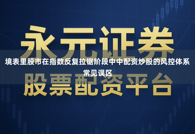 境表里股市在指数反复拉锯阶段中中配资炒股的风控体系常见误区