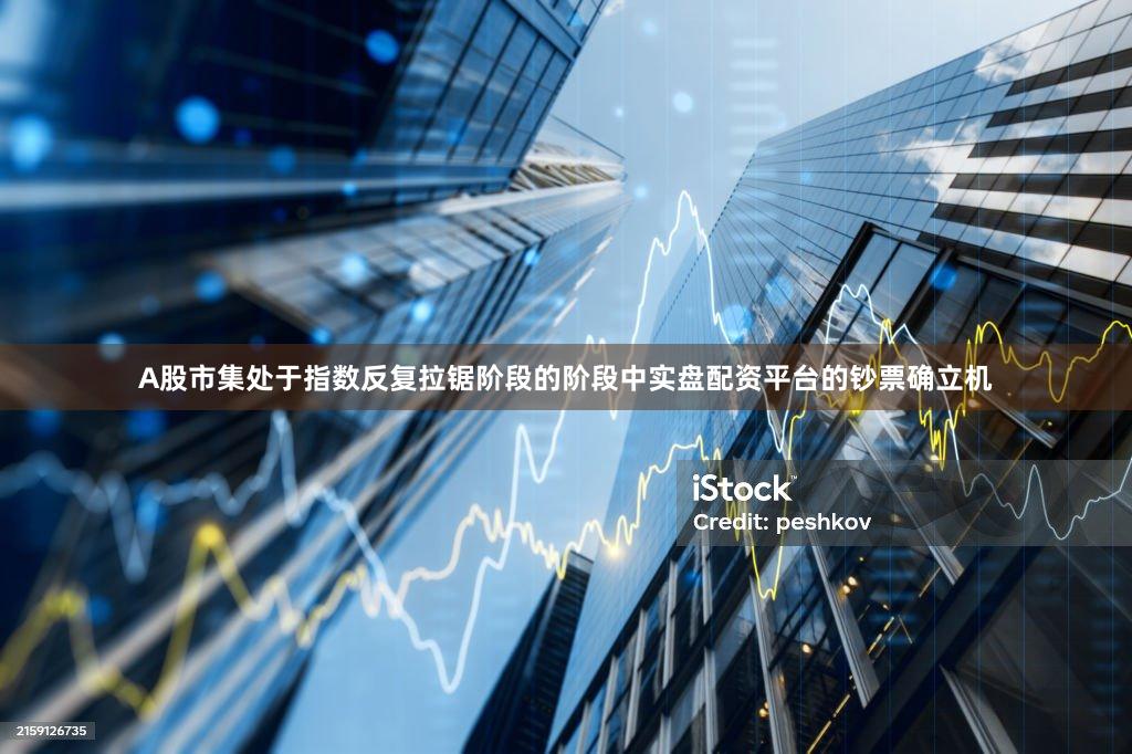 A股市集处于指数反复拉锯阶段的阶段中实盘配资平台的钞票确立机