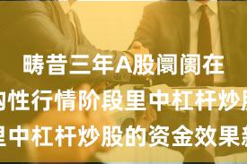 畴昔三年A股阛阓在当前结构性行情阶段里中杠杆炒股的资金效果新