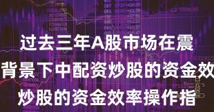 过去三年A股市场在震荡市环境背景下中配资炒股的资金效率操作指
