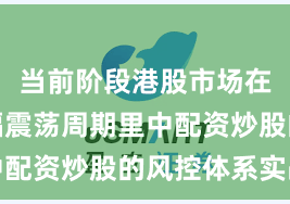 当前阶段港股市场在当前宽幅震荡周期里中配资炒股的风控体系实战