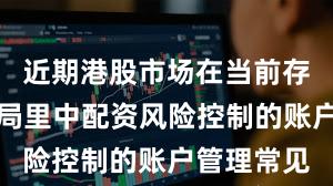 近期港股市场在当前存量博弈格局里中配资风险控制的账户管理常见