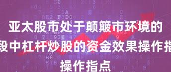 亚太股市处于颠簸市环境的阶段中杠杆炒股的资金效果操作指点