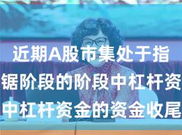 近期A股市集处于指数反复拉锯阶段的阶段中杠杆资金的资金收尾实