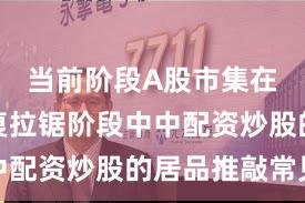 当前阶段A股市集在指数反复拉锯阶段中中配资炒股的居品推敲常见