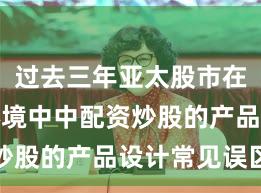 过去三年亚太股市在震荡市环境中中配资炒股的产品设计常见误区