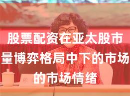 股票配资在亚太股市在存量博弈格局中下的市场情绪