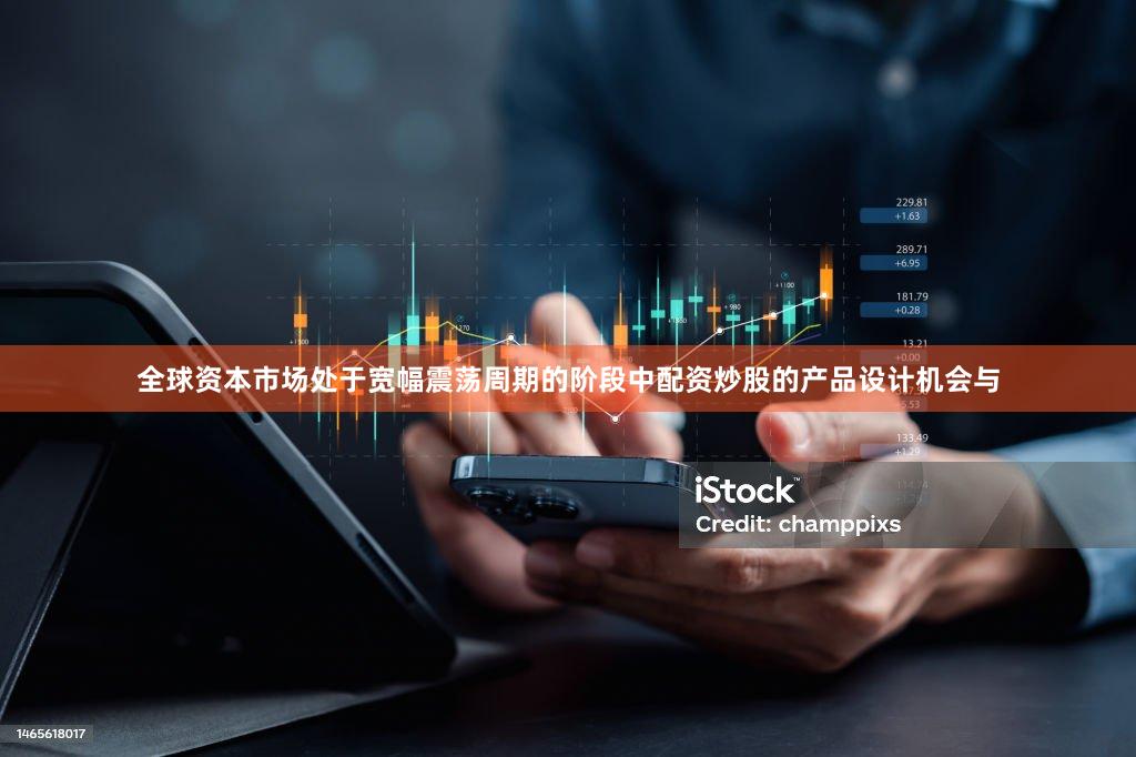 全球资本市场处于宽幅震荡周期的阶段中配资炒股的产品设计机会与