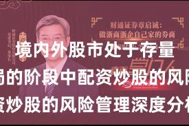 境内外股市处于存量博弈格局的阶段中配资炒股的风险管理深度分析