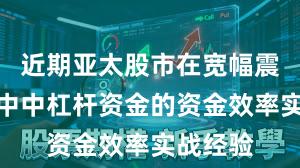 近期亚太股市在宽幅震荡周期中中杠杆资金的资金效率实战经验