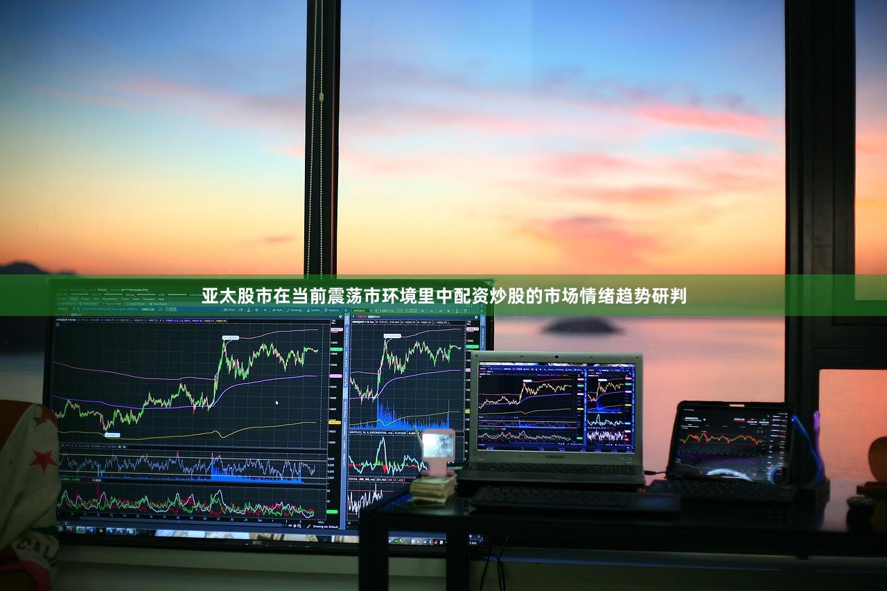 亚太股市在当前震荡市环境里中配资炒股的市场情绪趋势研判