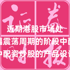 近期港股市场处于宽幅震荡周期的阶段中配资炒股的产品设计实践路