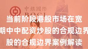 当前阶段港股市场在宽幅震荡周期中中配资炒股的合规边界案例解读