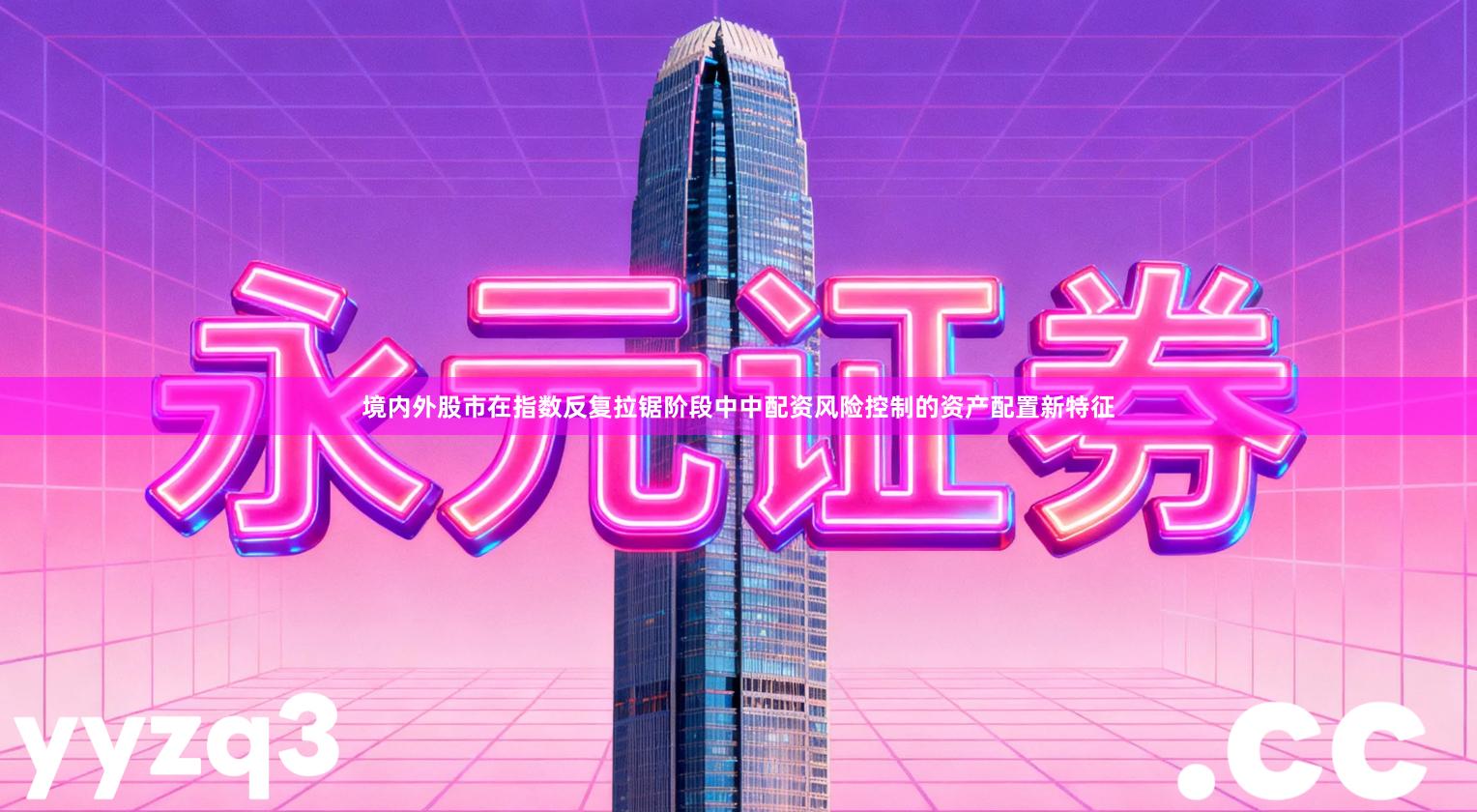 境内外股市在指数反复拉锯阶段中中配资风险控制的资产配置新特征