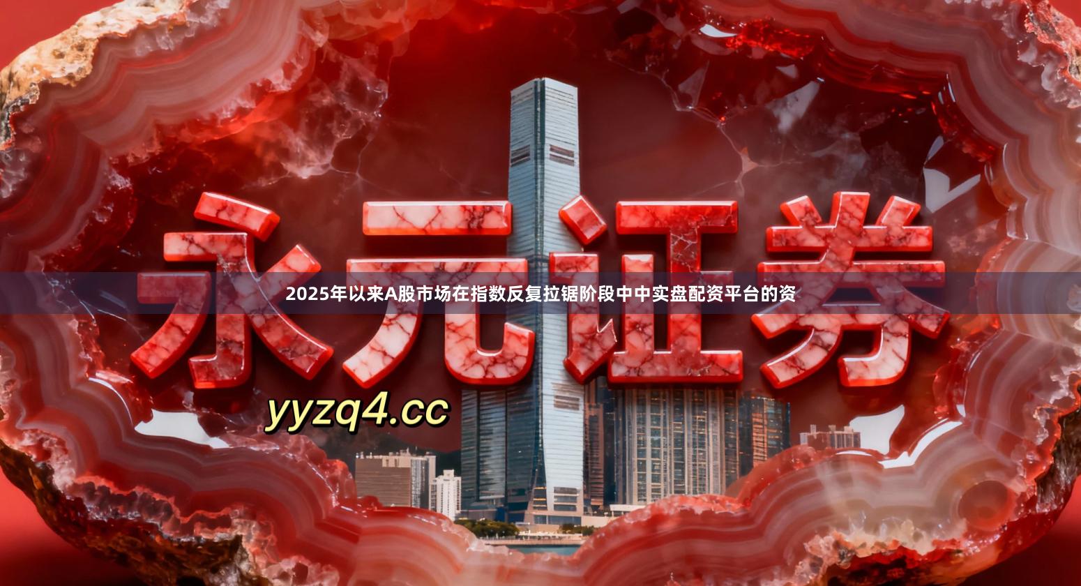 2025年以来A股市场在指数反复拉锯阶段中中实盘配资平台的资