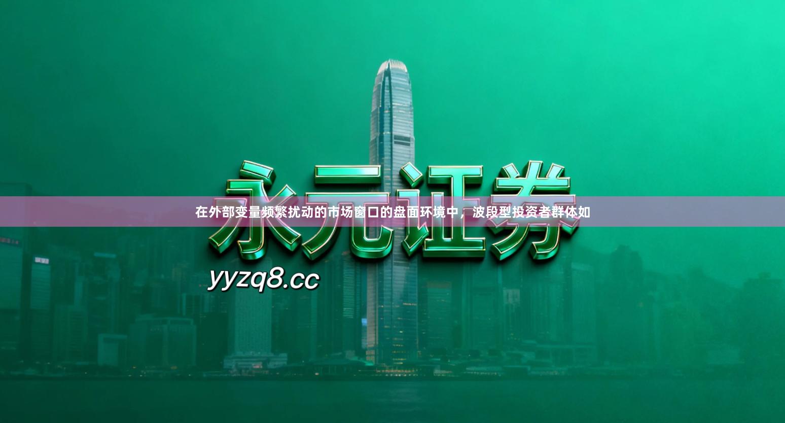 在外部变量频繁扰动的市场窗口的盘面环境中，波段型投资者群体如